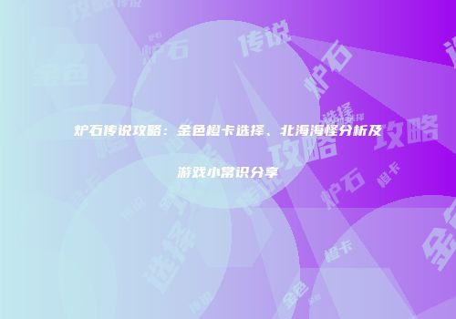 炉石传说攻略：金色橙卡选择、北海海怪分析及游戏小常识分享