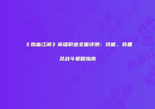 《热血江湖》英雄职业全面评测：技能、装备及战斗策略指南