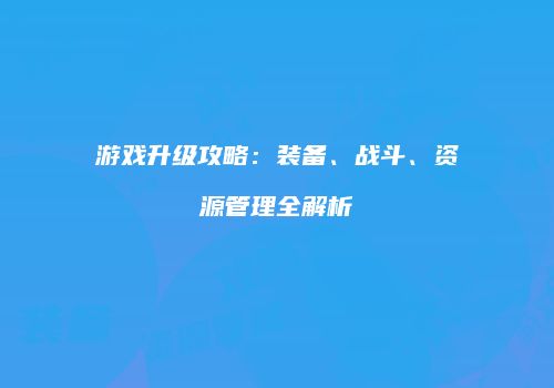 游戏升级攻略：装备、战斗、资源管理全解析