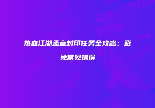 热血江湖孟章封印任务全攻略：避免常见错误