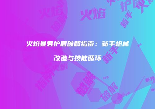 火焰暴君护盾破解指南：新手枪械改造与技能循环