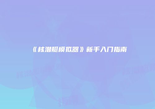 《核潜艇模拟器》新手入门指南