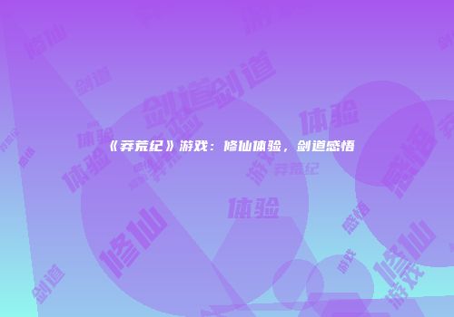 《莽荒纪》游戏：修仙体验，剑道感悟
