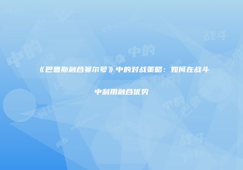 《巴鲁斯融合赛尔号》中的对战策略：如何在战斗中利用融合优势