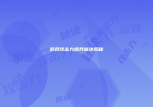 游戏攻击力提升秘诀揭秘