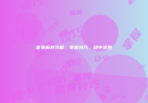 富豪麻将攻略：掌握技巧，稳中求胜