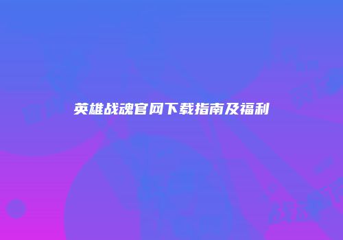 英雄战魂官网下载指南及福利