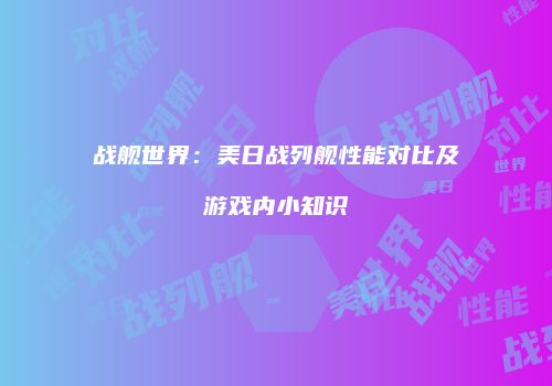 战舰世界：美日战列舰性能对比及游戏内小知识