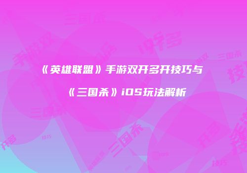 《英雄联盟》手游双开多开技巧与《三国杀》iOS玩法解析