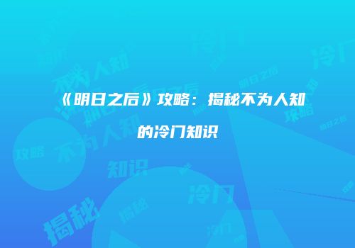 《明日之后》攻略：揭秘不为人知的冷门知识