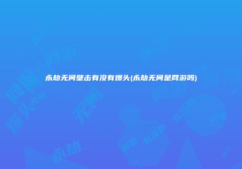 永劫无间壁击有没有爆头(永劫无间是网游吗)