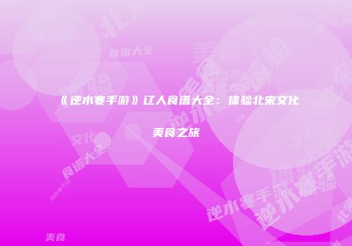 《逆水寒手游》辽人食谱大全：体验北宋文化美食之旅