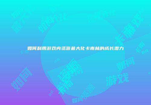 如何利用游戏内资源最大化卡南林的成长潜力