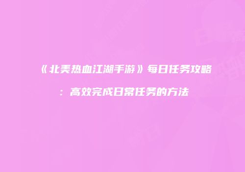 《北美热血江湖手游》每日任务攻略：高效完成日常任务的方法