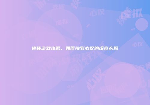 换装游戏攻略：如何挑到心仪的虚拟衣橱