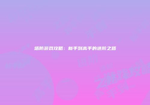 塔防游戏攻略：新手到高手的进阶之路