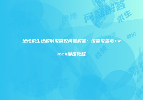 绝地求生视频解说常见问题解答：语言设置与Twitch绑定教程