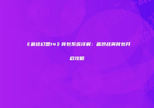 《最终幻想14》背包系统详解：晶翅战翼背包开启攻略