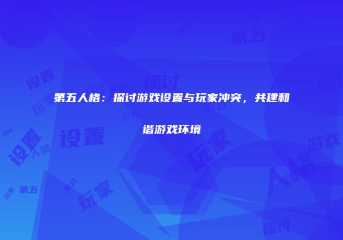 第五人格：探讨游戏设置与玩家冲突，共建和谐游戏环境