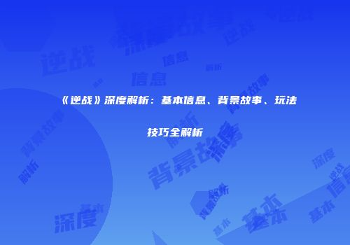 《逆战》深度解析：基本信息、背景故事、玩法技巧全解析