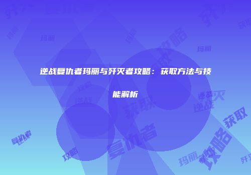 逆战复仇者玛丽与歼灭者攻略：获取方法与技能解析