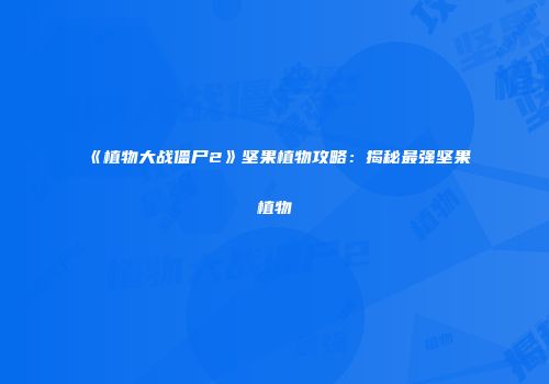 《植物大战僵尸2》坚果植物攻略：揭秘最强坚果植物