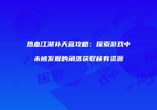 热血江湖补天营攻略：探索游戏中未被发掘的角落获取稀有资源