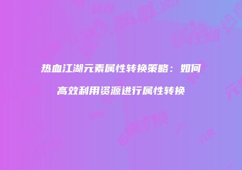 热血江湖元素属性转换策略：如何高效利用资源进行属性转换