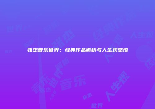 张杰音乐世界：经典作品解析与人生观感悟
