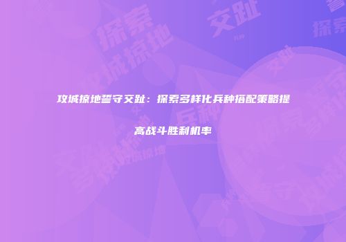 攻城掠地誓守交趾：探索多样化兵种搭配策略提高战斗胜利机率
