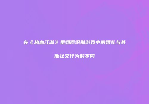 在《热血江湖》里如何识别游戏中的婚礼与其他社交行为的不同