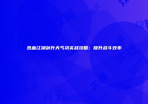 热血江湖剑升天气功实战攻略：提升战斗效率