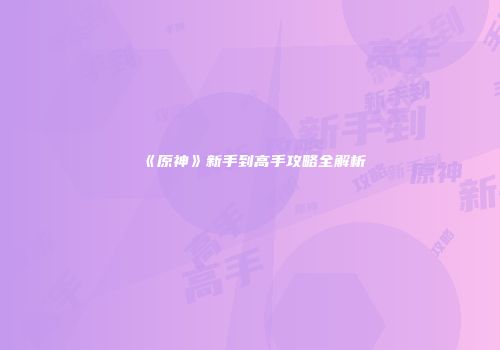 《原神》新手到高手攻略全解析