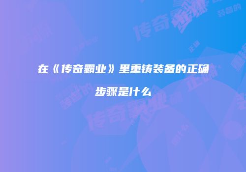 在《传奇霸业》里重铸装备的正确步骤是什么