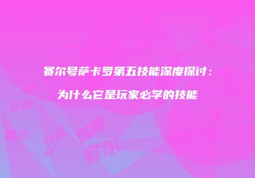 赛尔号萨卡罗第五技能深度探讨：为什么它是玩家必学的技能