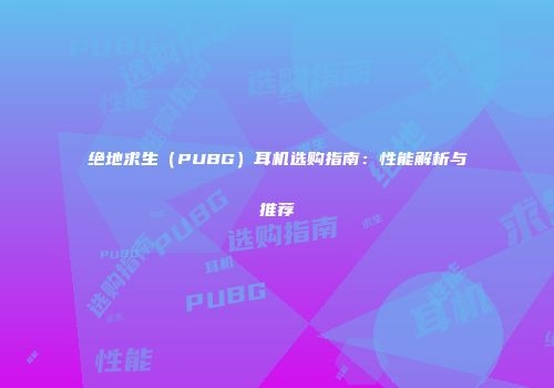 绝地求生（PUBG）耳机选购指南：性能解析与推荐