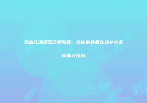 热血江湖武器改装教程：让你的装备在战斗中发挥最大作用