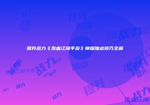 提升战力《热血江湖手游》神耀加点技巧全解