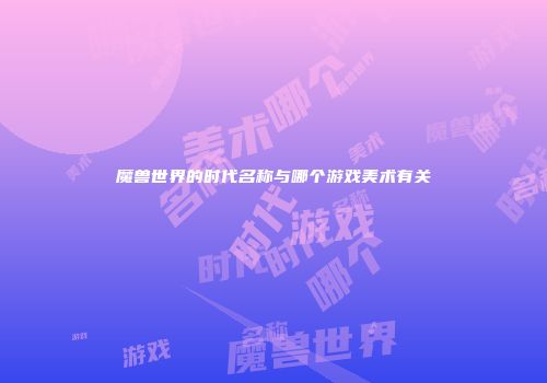 魔兽世界的时代名称与哪个游戏美术有关