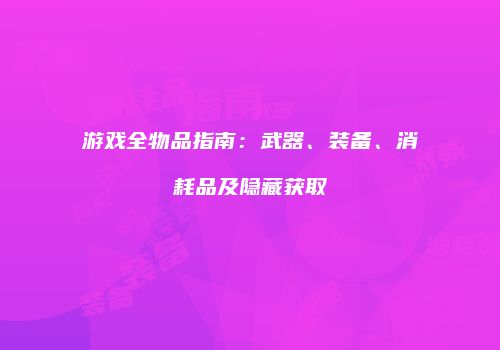 游戏全物品指南：武器、装备、消耗品及隐藏获取