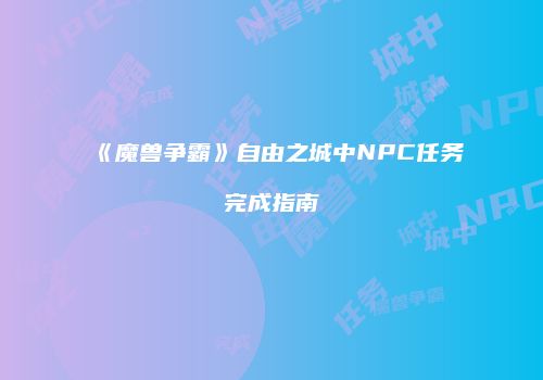 《魔兽争霸》自由之城中NPC任务完成指南