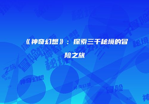 《神奇幻想》：探索三千秘境的冒险之旅