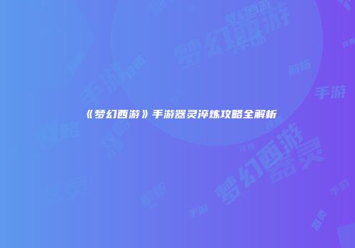 《梦幻西游》手游器灵淬炼攻略全解析