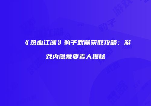 《热血江湖》豹子武器获取攻略：游戏内隐藏要素大揭秘