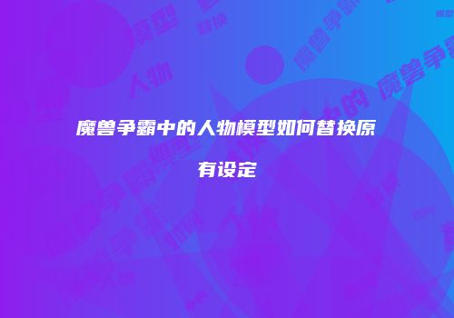 魔兽争霸中的人物模型如何替换原有设定