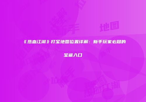 《热血江湖》打宝地图位置详解:新手玩家必知的宝藏入口
