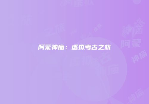 阿蒙神庙：虚拟考古之旅
