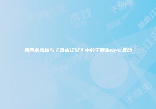 如何高效地与《热血江湖》中的千晓生NPC互动