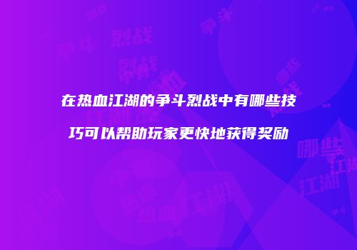 在热血江湖的争斗烈战中有哪些技巧可以帮助玩家更快地获得奖励