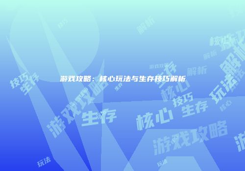 游戏攻略：核心玩法与生存技巧解析